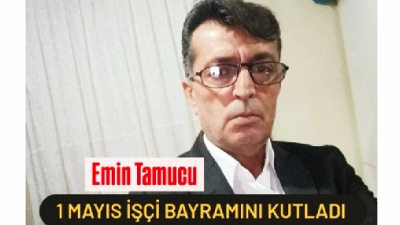 Emin Tamucu 1 Mayıs İşçi Bayramı’nı Kutladı